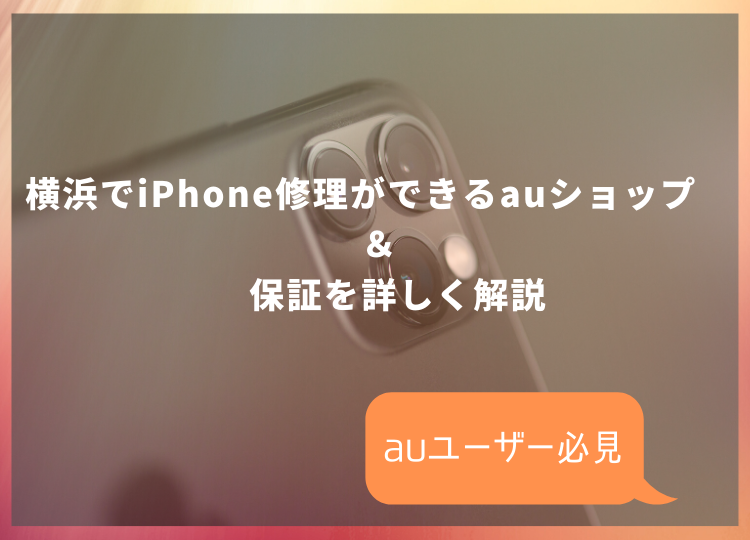 【auユーザー必見】横浜でiPhone修理ができるauショップ＆保証を詳しく解説！